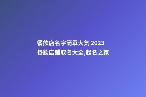 餐飲店名字簡單大氣 2023餐飲店鋪取名大全,起名之家